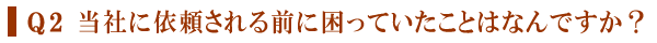 Q２ 当社に依頼される前に困っていたことはなんですか？