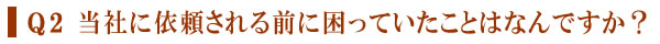 Q2 当社に依頼される前に困っていたことはなんですか？