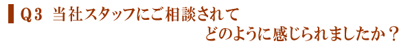Q３　当社スタッフにご相談されて、どのように感じられましたか？