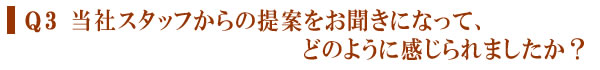 Q3 当社スタッフからの提案をお聞きになって、どのように感じられましたか？