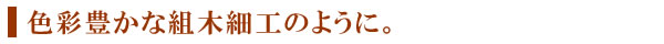 色彩豊かな組木細工のように。