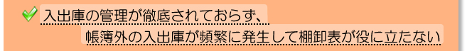 入出庫の管理が徹底されておらず、帳簿外の入出庫が頻繁に発生して棚卸表が役に立たない